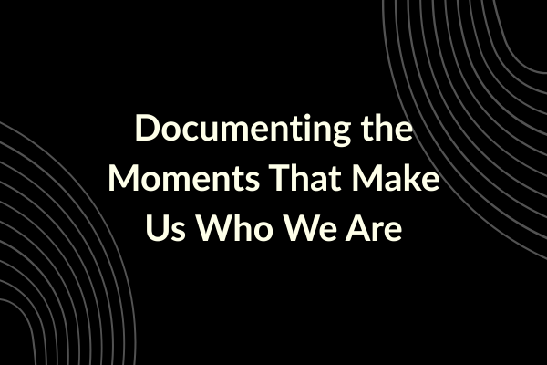 Documenting the Moments That Make Us Who We Are