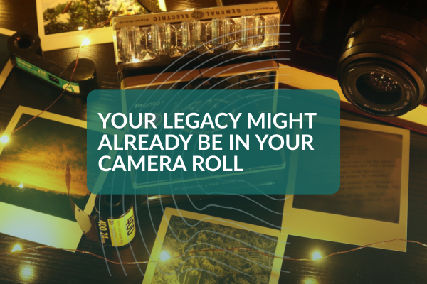 Your Legacy Might Already Be in Your Camera Roll Your Legacy Might Already Be in Your Camera Roll