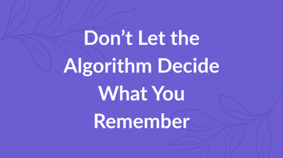 Don’t Let the Algorithm Decide What You Remember