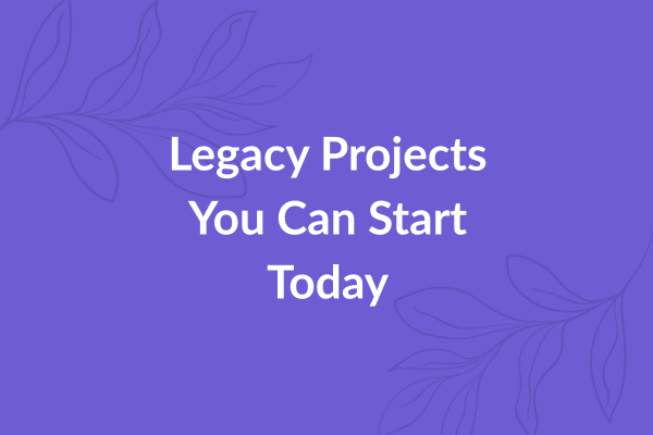 Legacy Projects You Can Start Today